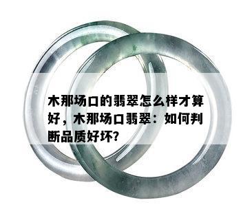 木那场口的翡翠怎么样才算好，木那场口翡翠：如何判断品质好坏？