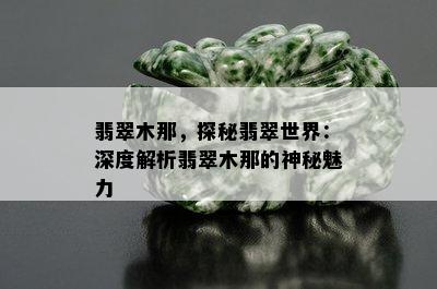 翡翠木那，探秘翡翠世界：深度解析翡翠木那的神秘魅力