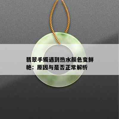 翡翠手镯遇到热水颜色变鲜艳：原因与是否正常解析