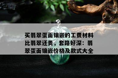 买翡翠蛋面镶嵌的工费材料比翡翠还贵，套路好深：翡翠蛋面镶嵌价格及款式大全