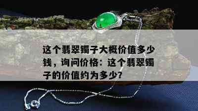 这个翡翠镯子大概价值多少钱，询问价格：这个翡翠镯子的价值约为多少？