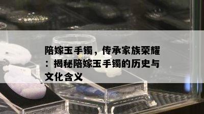 陪嫁玉手镯，传承家族荣耀：揭秘陪嫁玉手镯的历史与文化含义