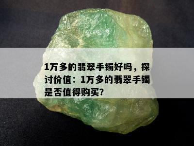 1万多的翡翠手镯好吗，探讨价值：1万多的翡翠手镯是否值得购买？