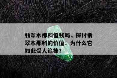 翡翠木那料值钱吗，探讨翡翠木那料的价值：为什么它如此受人追捧？