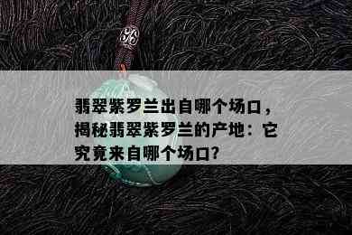 翡翠紫罗兰出自哪个场口，揭秘翡翠紫罗兰的产地：它究竟来自哪个场口？