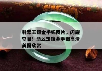 翡翠玉镶金手镯图片，闪耀夺目！翡翠玉镶金手镯高清美图欣赏