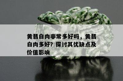 黄翡白肉非常多好吗，黄翡白肉多好？探讨其优缺点及价值影响