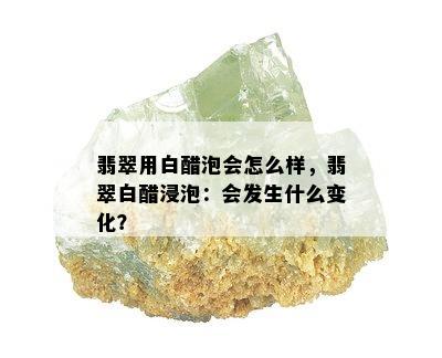 翡翠用白醋泡会怎么样，翡翠白醋浸泡：会发生什么变化？