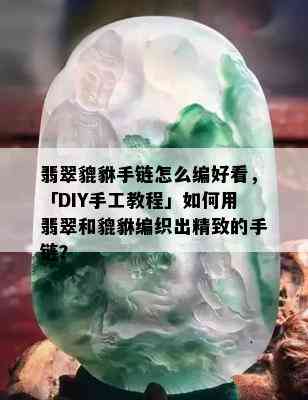 翡翠貔貅手链怎么编好看，「DIY手工教程」如何用翡翠和貔貅编织出精致的手链？