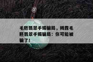 毛胚翡翠手镯骗局，揭露毛胚翡翠手镯骗局：你可能被骗了！