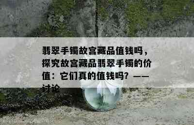 翡翠手镯故宫藏品值钱吗，探究故宫藏品翡翠手镯的价值：它们真的值钱吗？——讨论