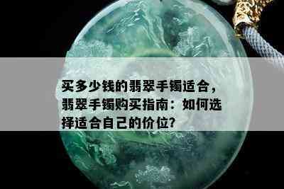 买多少钱的翡翠手镯适合，翡翠手镯购买指南：如何选择适合自己的价位？