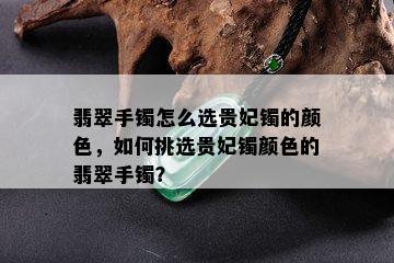 翡翠手镯怎么选贵妃镯的颜色，如何挑选贵妃镯颜色的翡翠手镯？