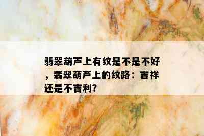 翡翠葫芦上有纹是不是不好，翡翠葫芦上的纹路：吉祥还是不吉利？