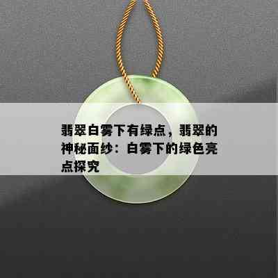 翡翠白雾下有绿点，翡翠的神秘面纱：白雾下的绿色亮点探究