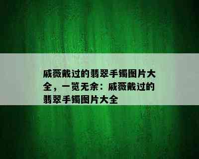 戚薇戴过的翡翠手镯图片大全，一览无余：戚薇戴过的翡翠手镯图片大全