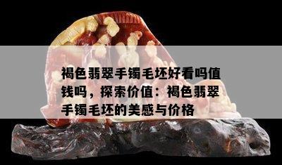 褐色翡翠手镯毛坯好看吗值钱吗，探索价值：褐色翡翠手镯毛坯的美感与价格