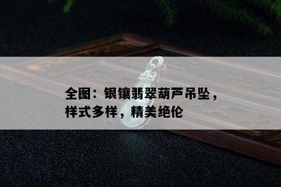 全图：银镶翡翠葫芦吊坠，样式多样，精美绝伦