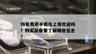 特色翡翠手镯在上受欢迎吗？购买前需要了解哪些信息？