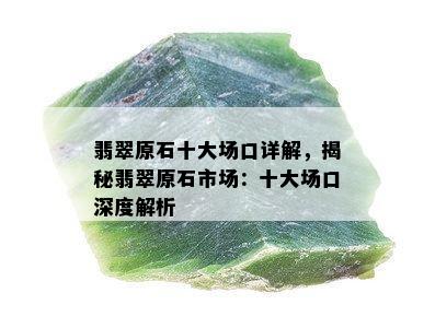 翡翠原石十大场口详解，揭秘翡翠原石市场：十大场口深度解析