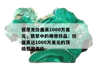 翡翠克价更高1000万美元，翡翠中的稀世珍品：价值高达1000万美元的顶级翡翠克价