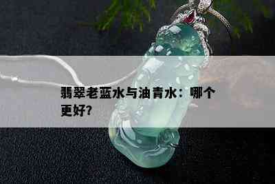 翡翠老蓝水与油青水：哪个更好？