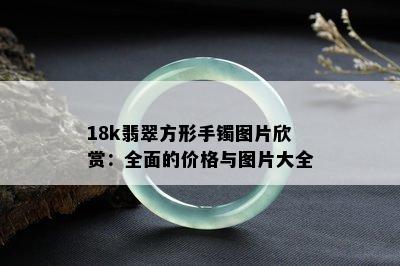 18k翡翠方形手镯图片欣赏：全面的价格与图片大全