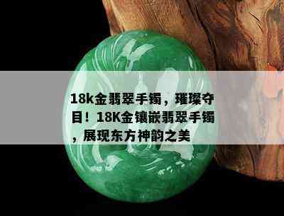 18k金翡翠手镯，璀璨夺目！18K金镶嵌翡翠手镯，展现东方神韵之美