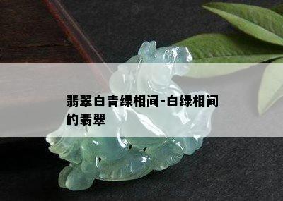 翡翠白青绿相间-白绿相间的翡翠