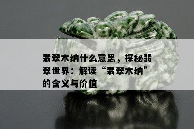 翡翠木纳什么意思，探秘翡翠世界：解读“翡翠木纳”的含义与价值