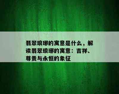 翡翠琅琊的寓意是什么，解读翡翠琅琊的寓意：吉祥、尊贵与永恒的象征