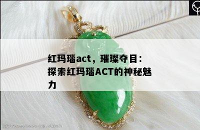 红玛瑙act，璀璨夺目：探索红玛瑙ACT的神秘魅力