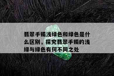 翡翠手镯浅绿色和绿色是什么区别，探究翡翠手镯的浅绿与绿色有何不同之处