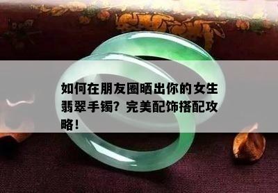 如何在朋友圈晒出你的女生翡翠手镯？完美配饰搭配攻略！