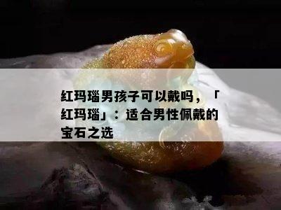 红玛瑙男孩子可以戴吗，「红玛瑙」：适合男性佩戴的宝石之选