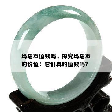 玛瑙石值钱吗，探究玛瑙石的价值：它们真的值钱吗？