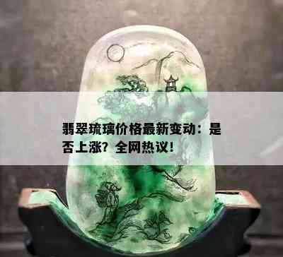 翡翠琉璃价格最新变动：是否上涨？全网热议！