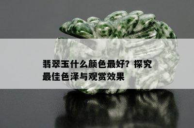 翡翠玉什么颜色更好？探究更佳色泽与观赏效果