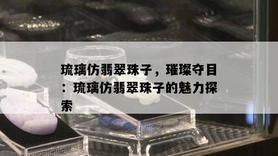 琉璃仿翡翠珠子，璀璨夺目：琉璃仿翡翠珠子的魅力探索