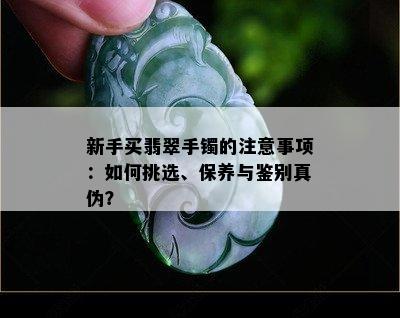 新手买翡翠手镯的注意事项：如何挑选、保养与鉴别真伪？