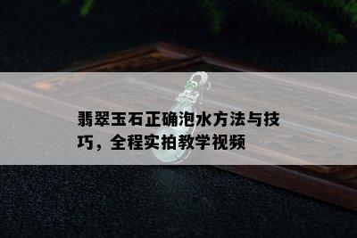 翡翠玉石正确泡水方法与技巧，全程实拍教学视频