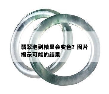 翡翠泡到精里会变色？图片揭示可能的结果