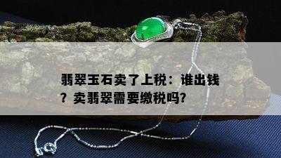 翡翠玉石卖了上税：谁出钱？卖翡翠需要缴税吗？