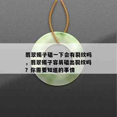 翡翠镯子磕一下会有裂纹吗，翡翠镯子容易磕出裂纹吗？你需要知道的事情