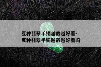 豆种翡翠手镯越戴越好看-豆种翡翠手镯越戴越好看吗