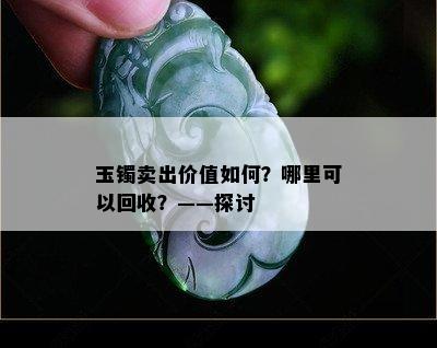 玉镯卖出价值如何？哪里可以回收？——探讨