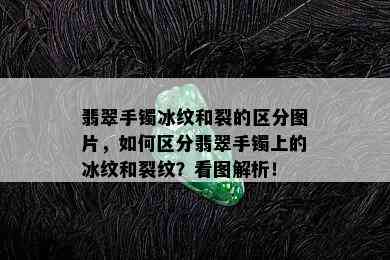 翡翠手镯冰纹和裂的区分图片，如何区分翡翠手镯上的冰纹和裂纹？看图解析！