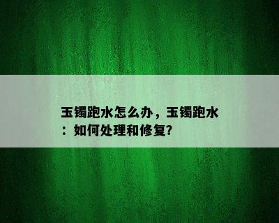 玉镯跑水怎么办，玉镯跑水：如何处理和修复？