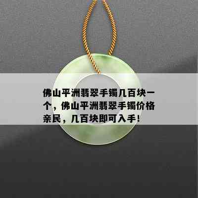 佛山平洲翡翠手镯几百块一个，佛山平洲翡翠手镯价格亲民，几百块即可入手！