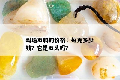 玛瑙石料的价格：每克多少钱？它是石头吗？